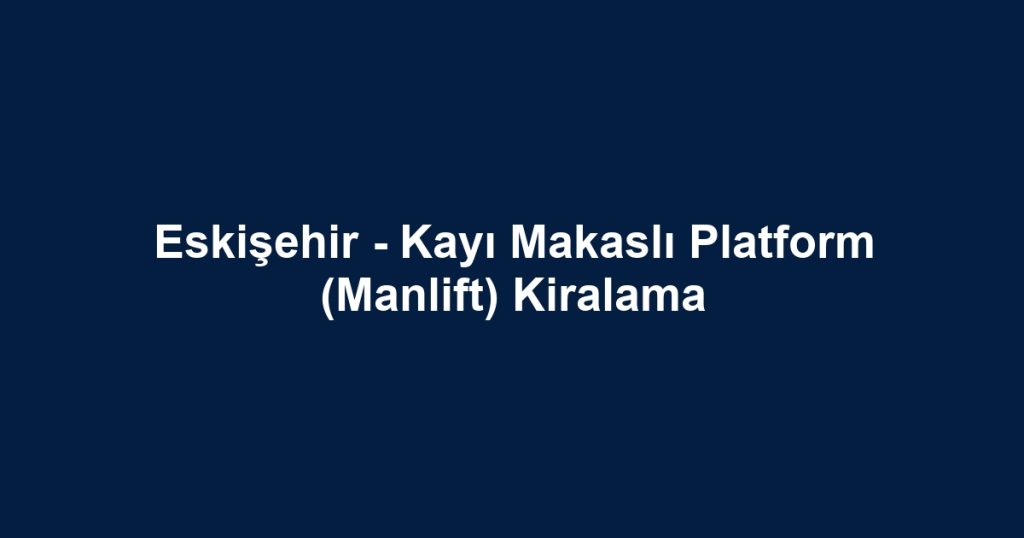 Eskişehir - Kayı Makaslı Platform (Manlift) Kiralama