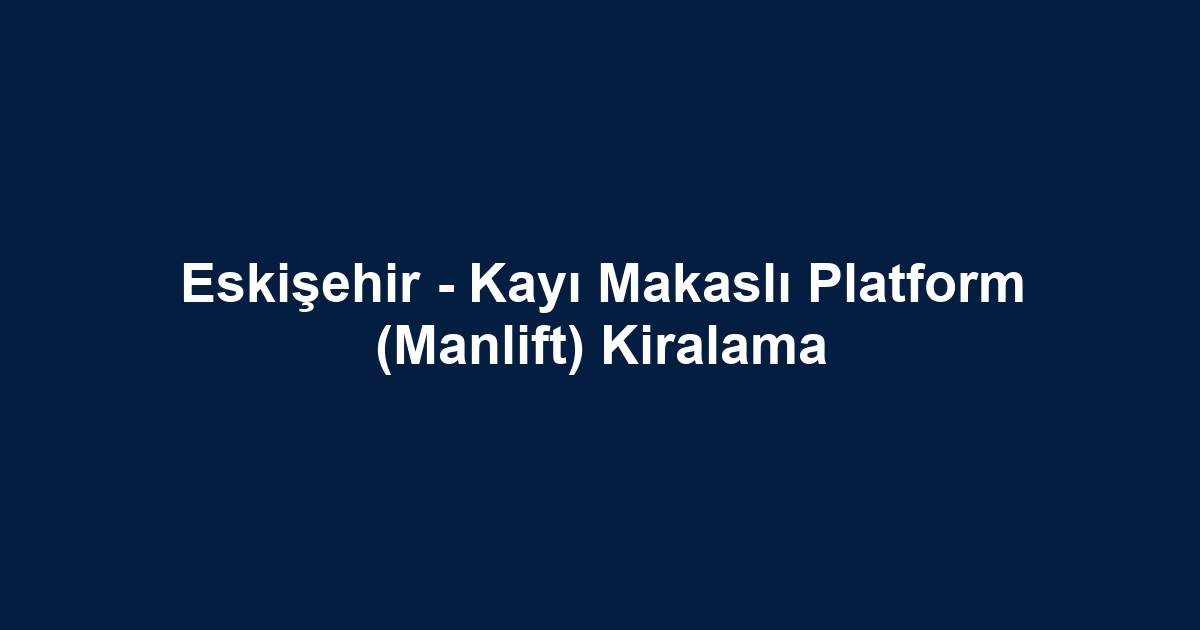 Eskişehir - Kayı Makaslı Platform (Manlift) Kiralama