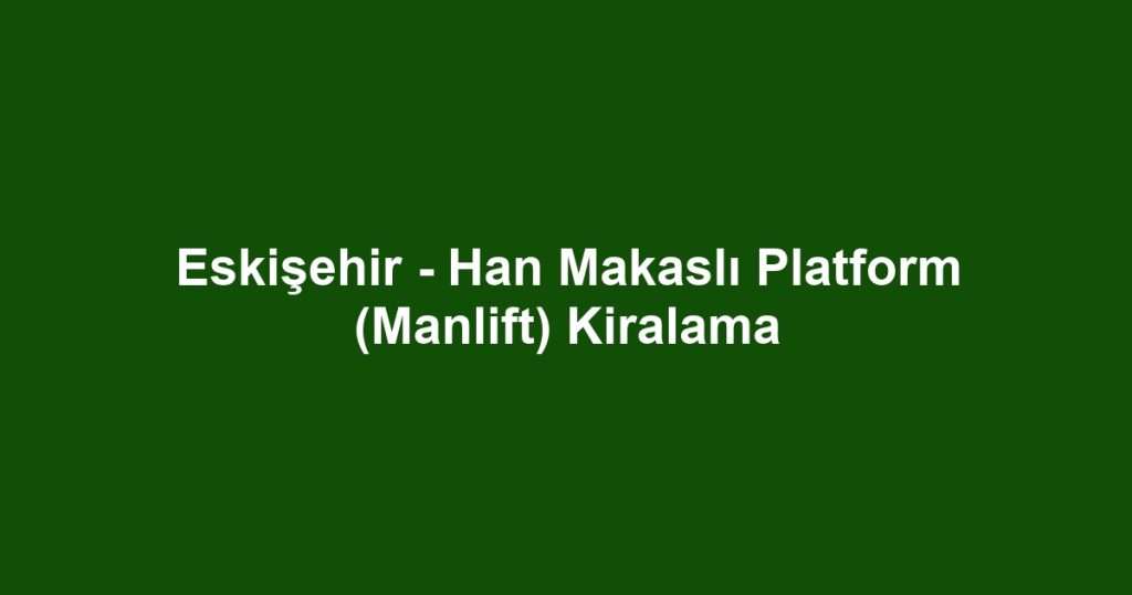 Eskişehir - Han Makaslı Platform (Manlift) Kiralama