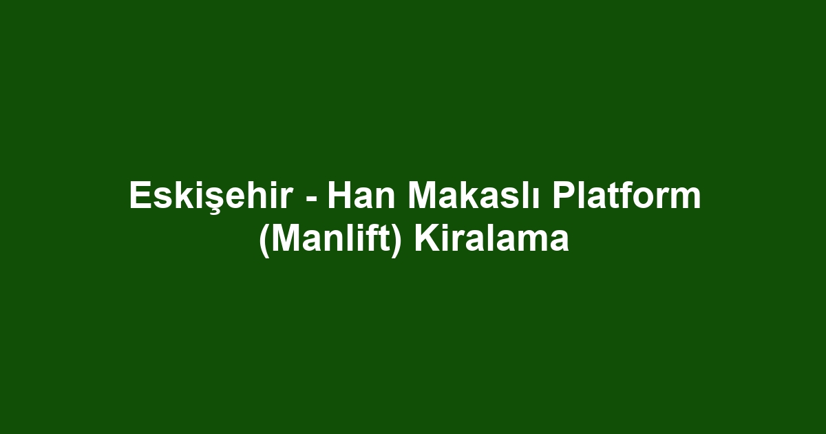 Eskişehir - Han Makaslı Platform (Manlift) Kiralama