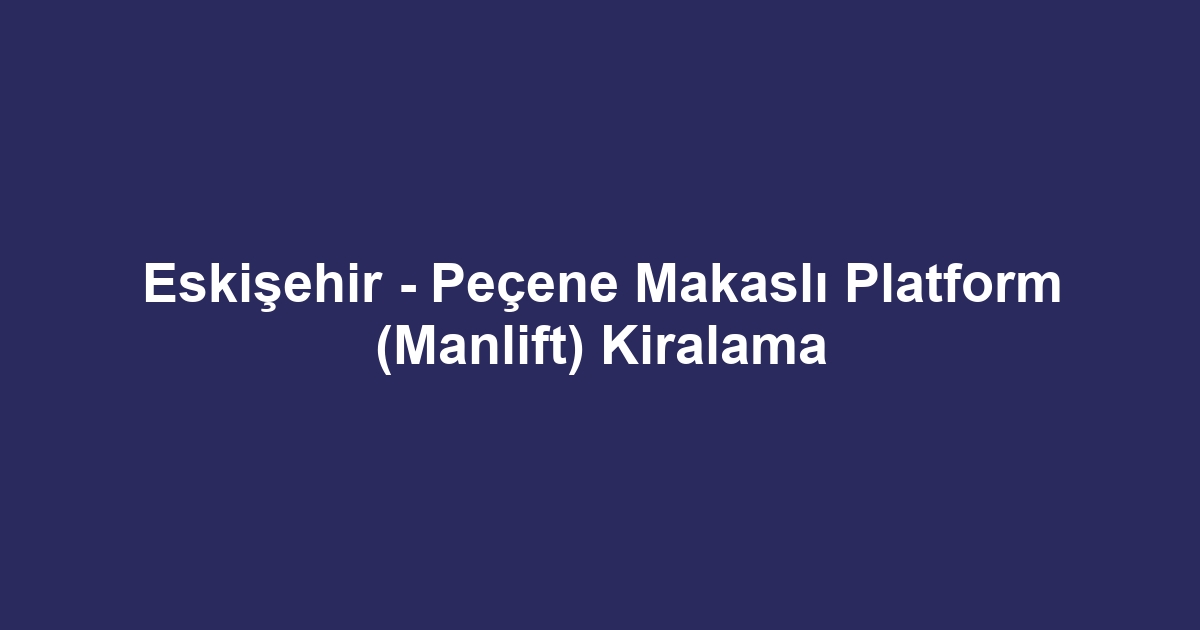 Eskişehir - Peçene Makaslı Platform (Manlift) Kiralama