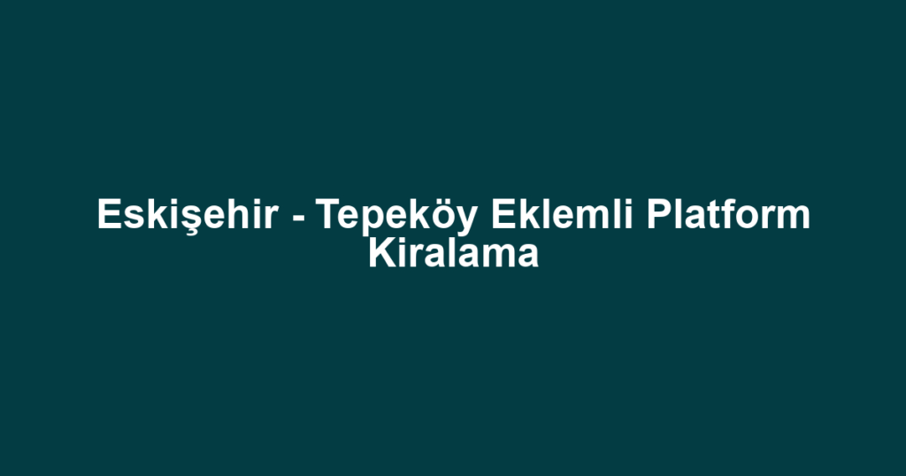 Eskişehir - Tepeköy Eklemli Platform Kiralama