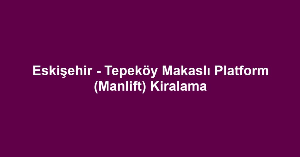 Eskişehir - Tepeköy Makaslı Platform (Manlift) Kiralama