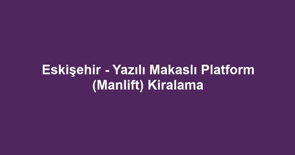 Eskişehir - Yazılı Makaslı Platform (Manlift) Kiralama