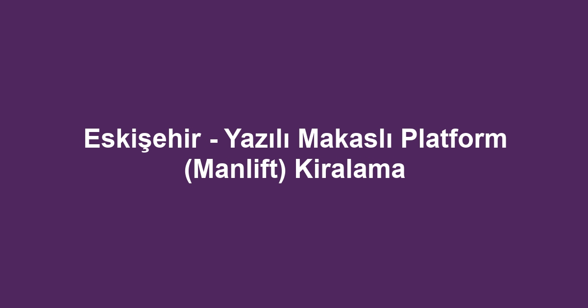 Eskişehir - Yazılı Makaslı Platform (Manlift) Kiralama