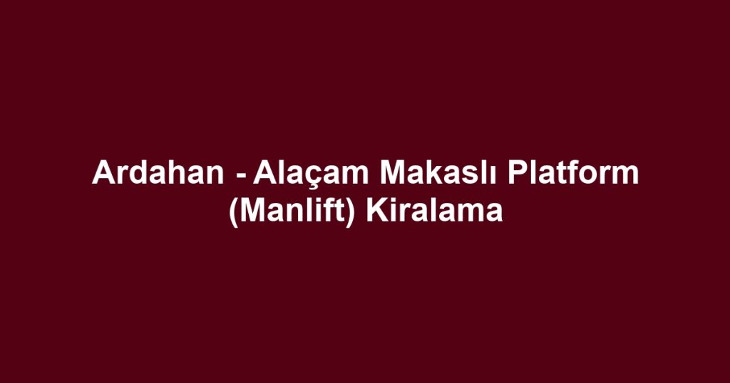 Ardahan - Alaçam Makaslı Platform (Manlift) Kiralama