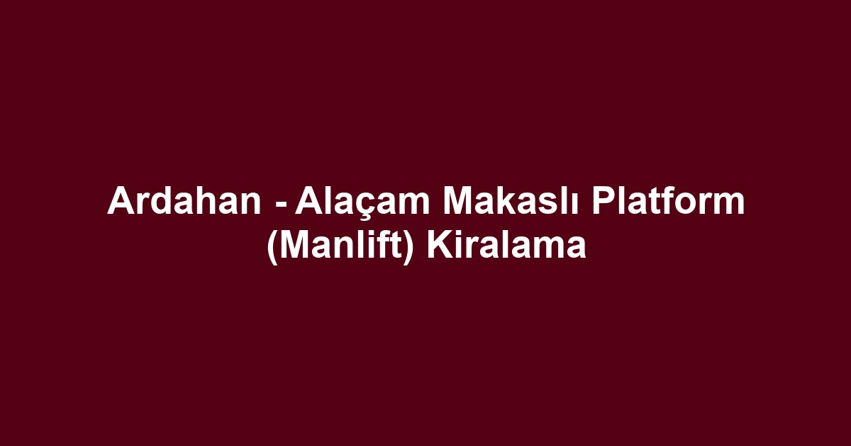 Ardahan - Alaçam Makaslı Platform (Manlift) Kiralama