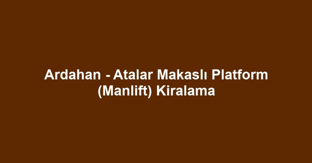 Ardahan - Atalar Makaslı Platform (Manlift) Kiralama
