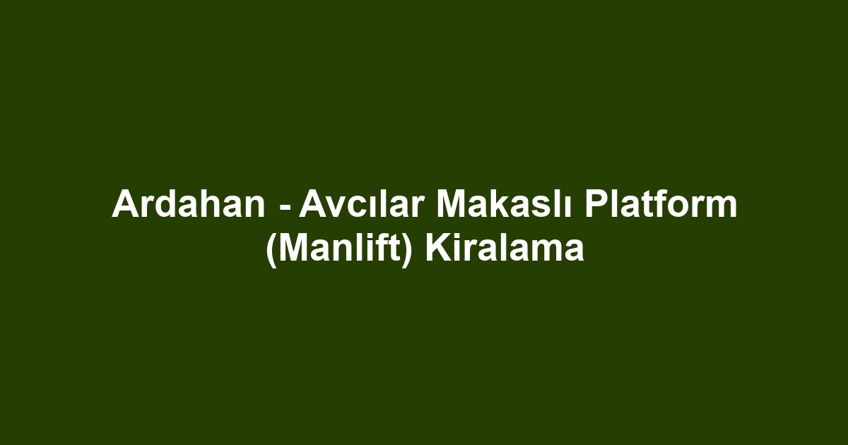 Ardahan - Avcılar Makaslı Platform (Manlift) Kiralama
