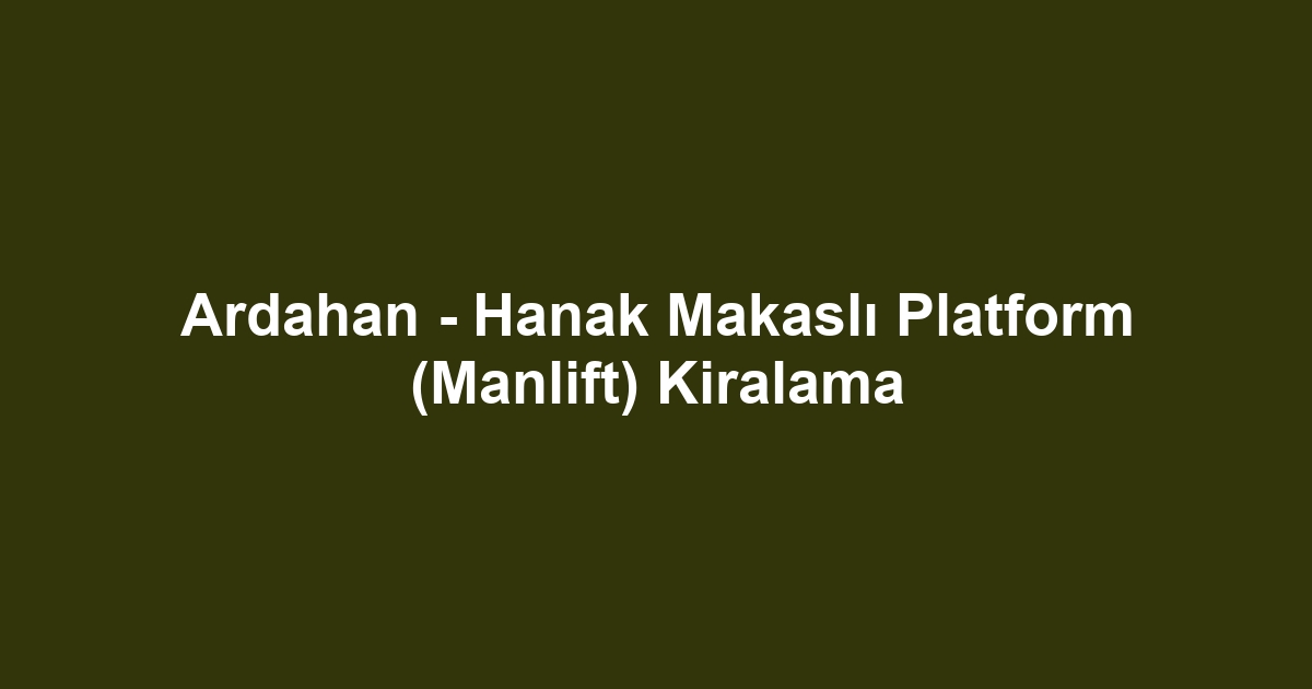 Ardahan - Hanak Makaslı Platform (Manlift) Kiralama