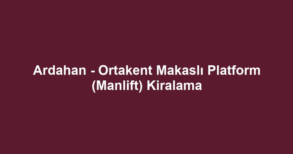 Ardahan - Ortakent Makaslı Platform (Manlift) Kiralama