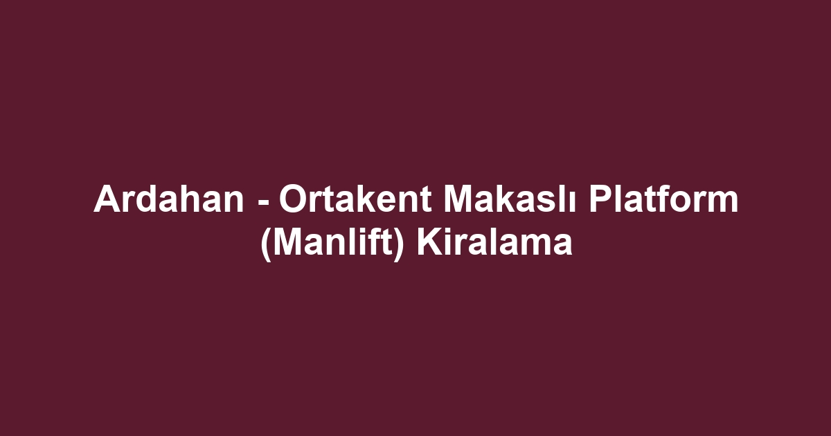 Ardahan - Ortakent Makaslı Platform (Manlift) Kiralama