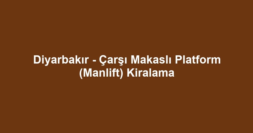 Diyarbakır - Çarşı Makaslı Platform (Manlift) Kiralama