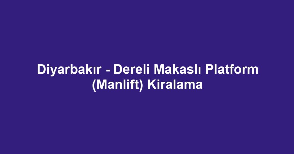 Diyarbakır - Dereli Makaslı Platform (Manlift) Kiralama