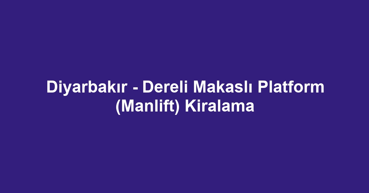 Diyarbakır - Dereli Makaslı Platform (Manlift) Kiralama