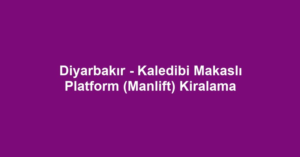 Diyarbakır - Kaledibi Makaslı Platform (Manlift) Kiralama