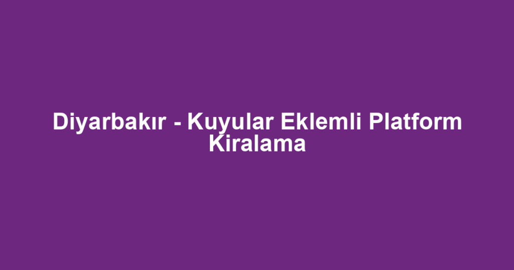 Diyarbakır - Kuyular Eklemli Platform Kiralama