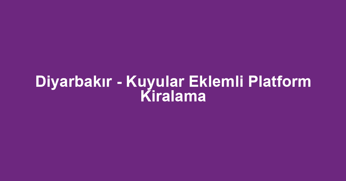 Diyarbakır - Kuyular Eklemli Platform Kiralama