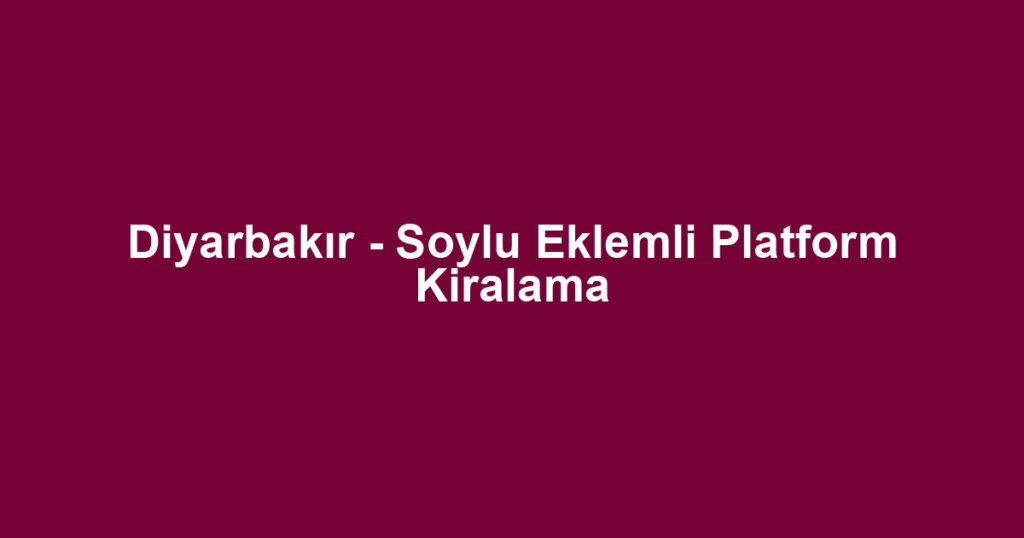 Diyarbakır - Soylu Eklemli Platform Kiralama