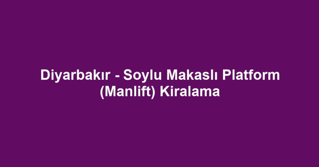 Diyarbakır - Soylu Makaslı Platform (Manlift) Kiralama