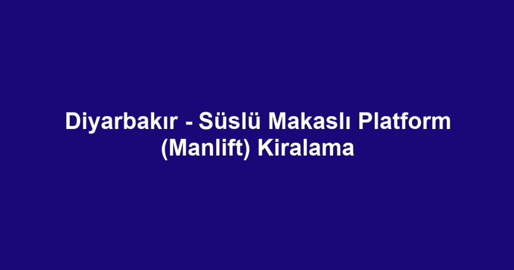 Diyarbakır - Süslü Makaslı Platform (Manlift) Kiralama