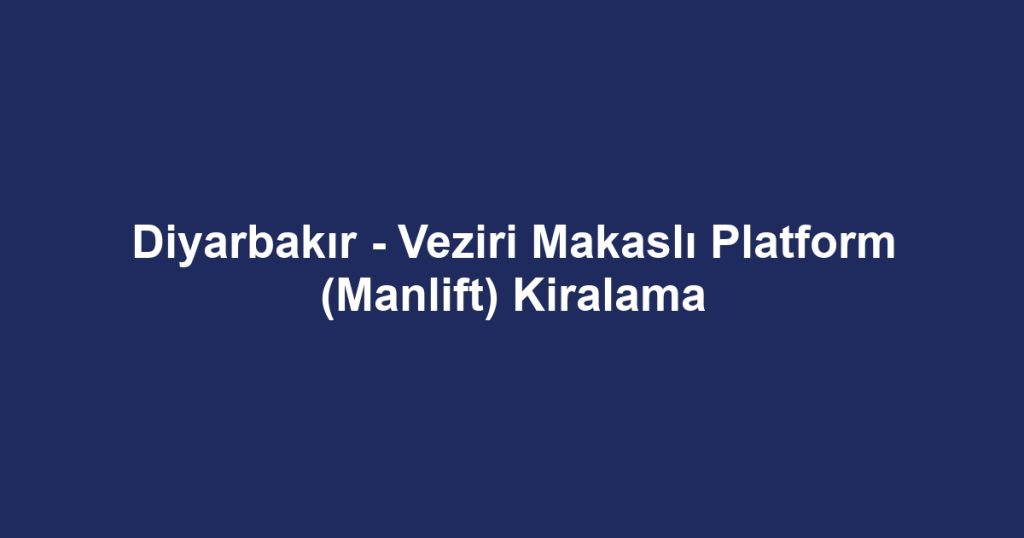 Diyarbakır - Veziri Makaslı Platform (Manlift) Kiralama