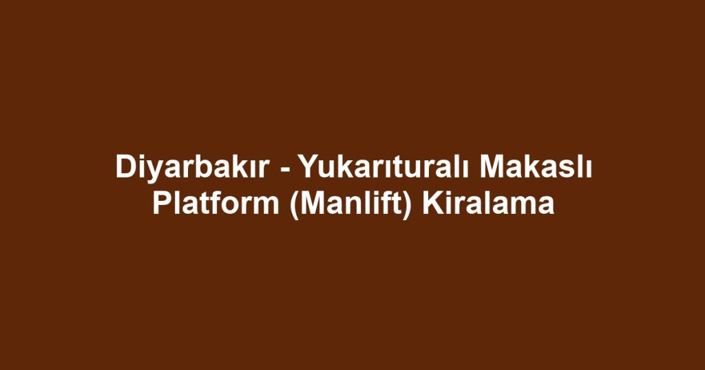 Diyarbakır - Yukarıturalı Makaslı Platform (Manlift) Kiralama