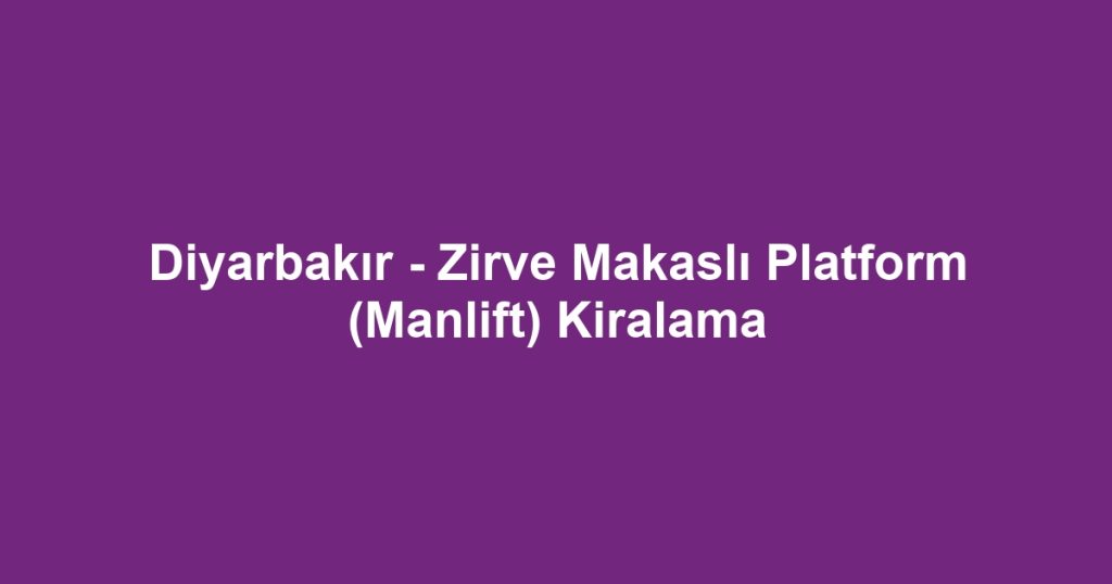 Diyarbakır - Zirve Makaslı Platform (Manlift) Kiralama