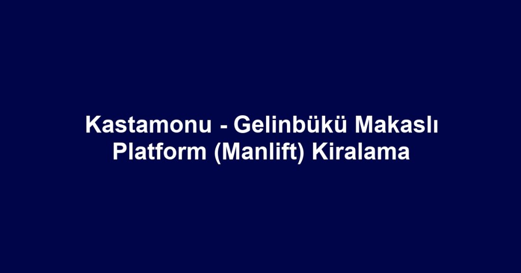 Kastamonu - Gelinbükü Makaslı Platform (Manlift) Kiralama