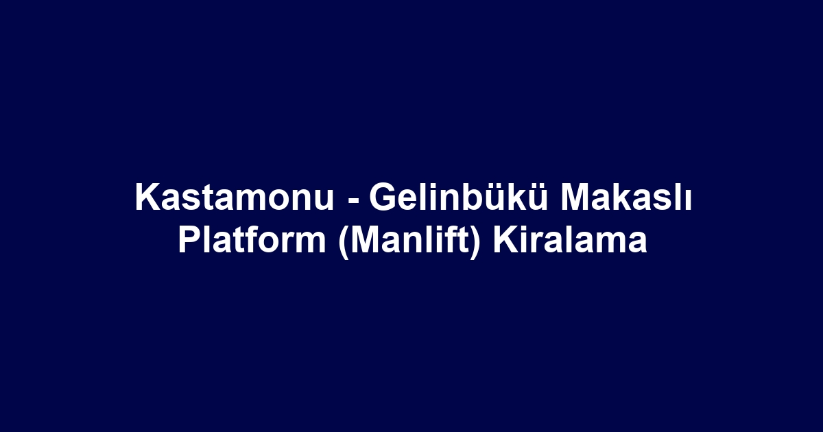 Kastamonu - Gelinbükü Makaslı Platform (Manlift) Kiralama