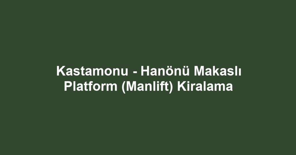 Kastamonu - Hanönü Makaslı Platform (Manlift) Kiralama