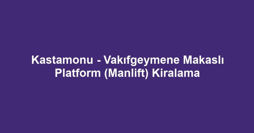 Kastamonu - Vakıfgeymene Makaslı Platform (Manlift) Kiralama