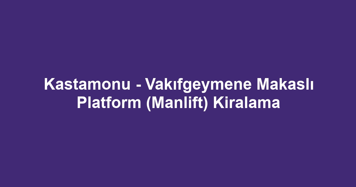 Kastamonu - Vakıfgeymene Makaslı Platform (Manlift) Kiralama