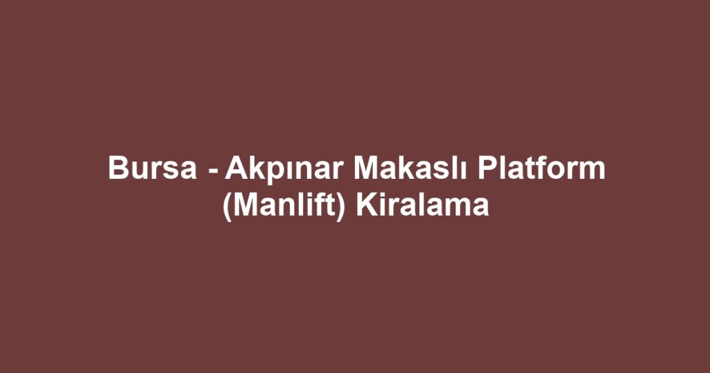 Bursa - Akpınar Makaslı Platform (Manlift) Kiralama