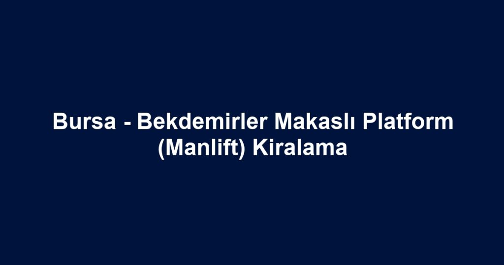 Bursa - Bekdemirler Makaslı Platform (Manlift) Kiralama