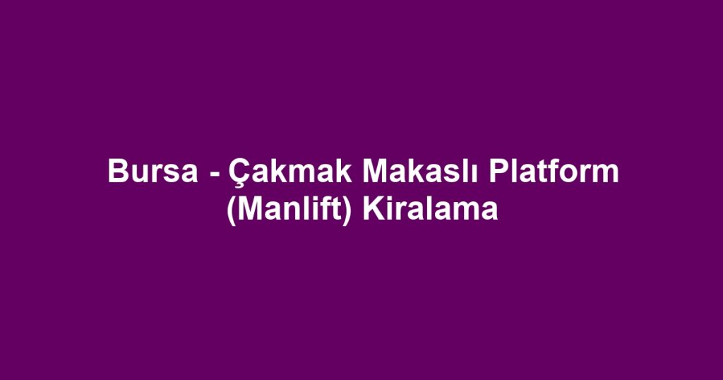 Bursa - Çakmak Makaslı Platform (Manlift) Kiralama