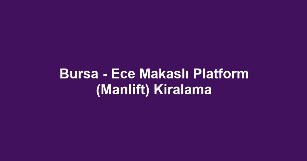 Bursa - Ece Makaslı Platform (Manlift) Kiralama