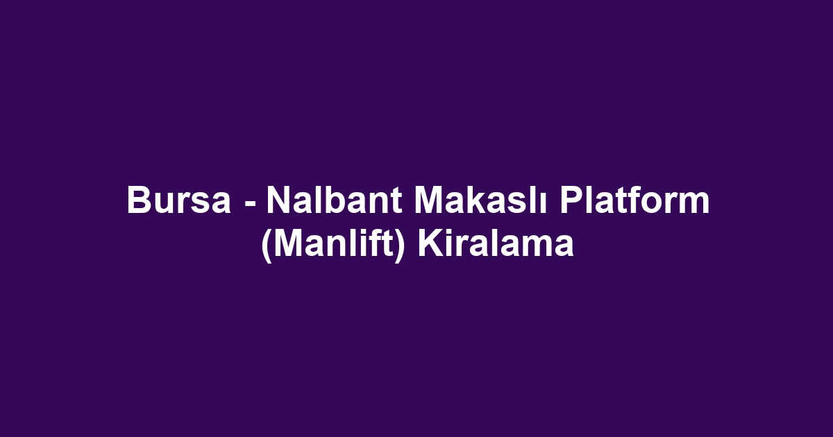 Bursa - Nalbant Makaslı Platform (Manlift) Kiralama