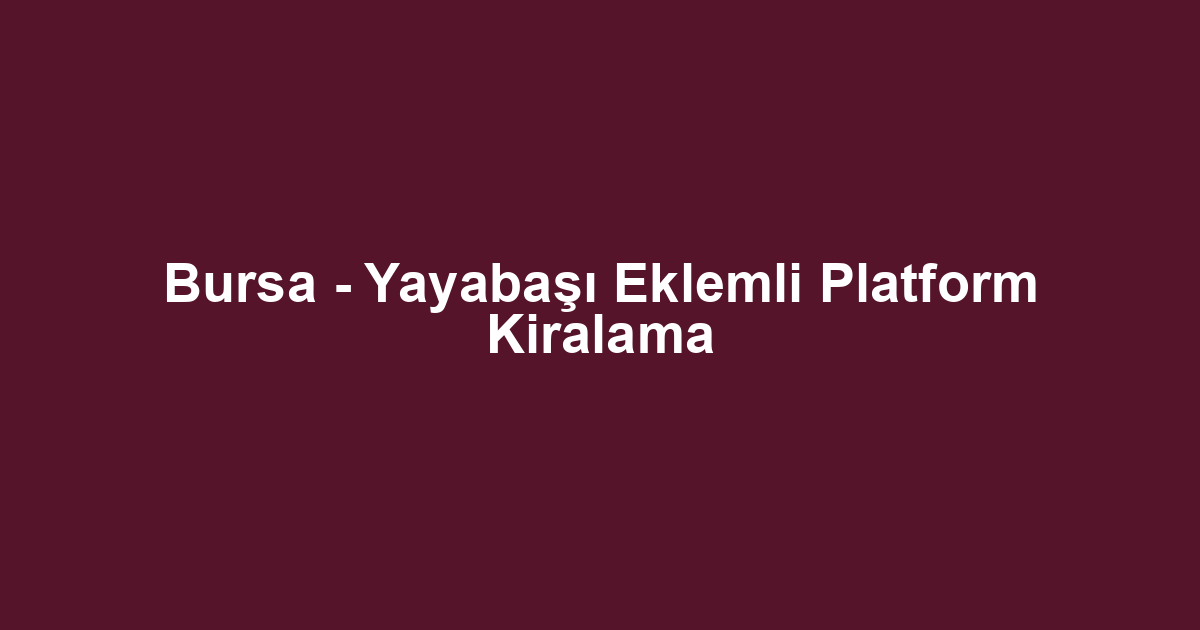 Bursa - Yayabaşı Eklemli Platform Kiralama