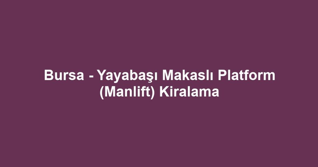 Bursa - Yayabaşı Makaslı Platform (Manlift) Kiralama