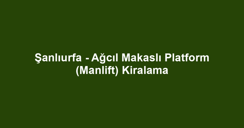 Şanlıurfa - Ağcıl Makaslı Platform (Manlift) Kiralama