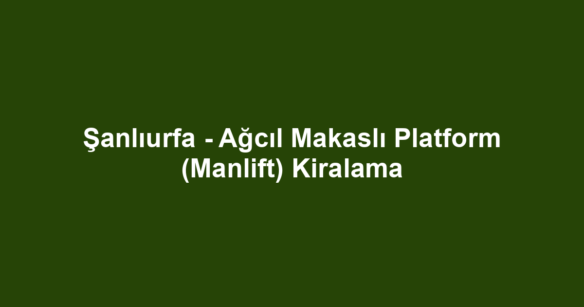 Şanlıurfa - Ağcıl Makaslı Platform (Manlift) Kiralama