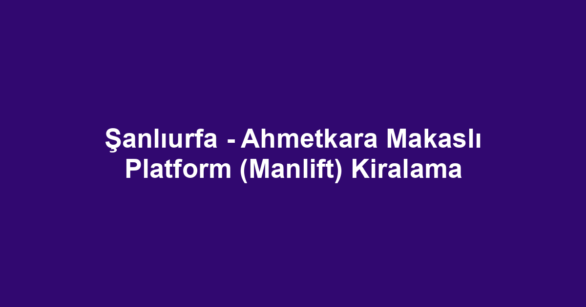 Şanlıurfa - Ahmetkara Makaslı Platform (Manlift) Kiralama