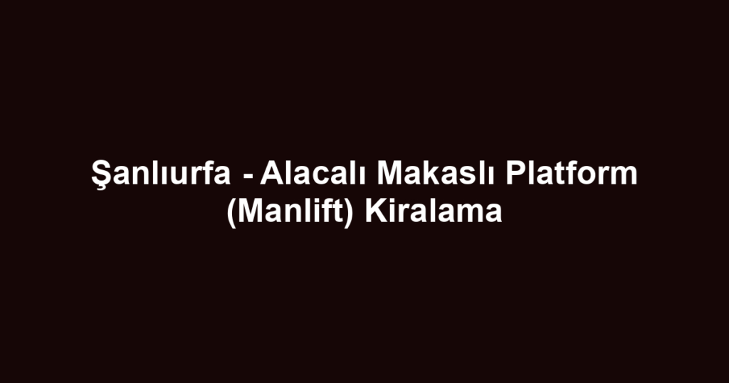 Şanlıurfa - Alacalı Makaslı Platform (Manlift) Kiralama