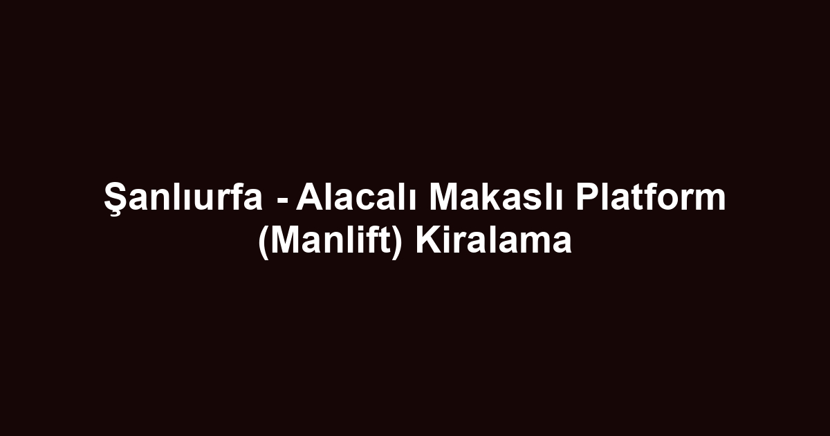 Şanlıurfa - Alacalı Makaslı Platform (Manlift) Kiralama