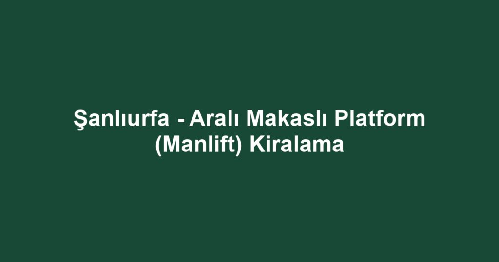 Şanlıurfa - Aralı Makaslı Platform (Manlift) Kiralama