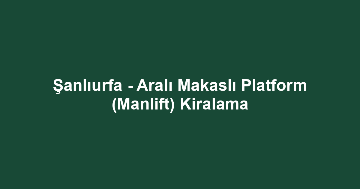 Şanlıurfa - Aralı Makaslı Platform (Manlift) Kiralama