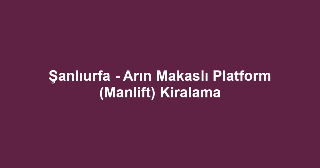 Şanlıurfa - Arın Makaslı Platform (Manlift) Kiralama