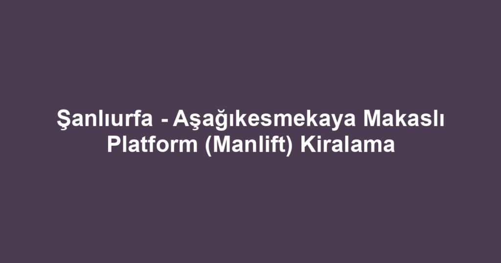 Şanlıurfa - Aşağıkesmekaya Makaslı Platform (Manlift) Kiralama