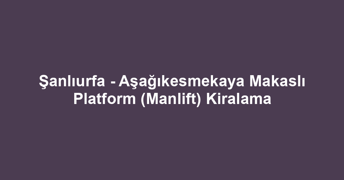 Şanlıurfa - Aşağıkesmekaya Makaslı Platform (Manlift) Kiralama